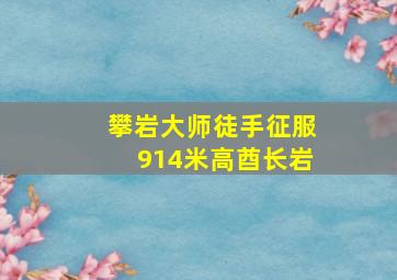 攀岩大师徒手征服914米高酋长岩