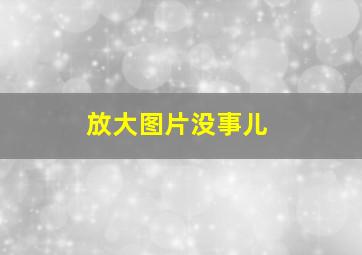 放大图片没事儿