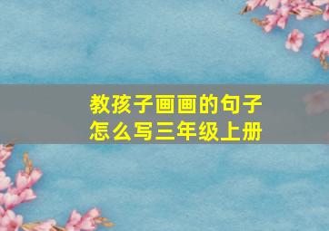 教孩子画画的句子怎么写三年级上册