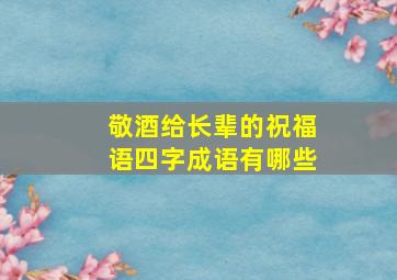 敬酒给长辈的祝福语四字成语有哪些