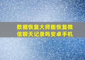 数据恢复大师能恢复微信聊天记录吗安卓手机