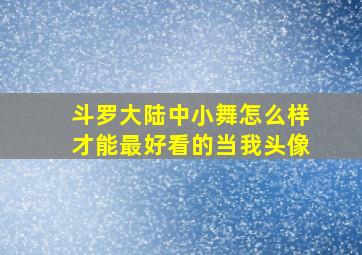 斗罗大陆中小舞怎么样才能最好看的当我头像