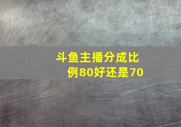 斗鱼主播分成比例80好还是70