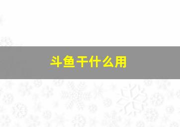 斗鱼干什么用