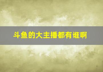 斗鱼的大主播都有谁啊