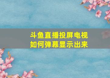 斗鱼直播投屏电视如何弹幕显示出来