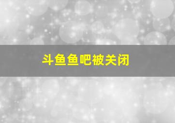 斗鱼鱼吧被关闭