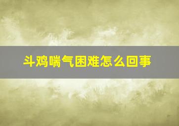 斗鸡喘气困难怎么回事