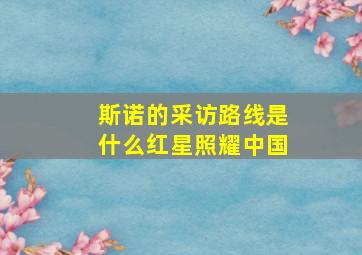 斯诺的采访路线是什么红星照耀中国