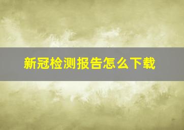 新冠检测报告怎么下载