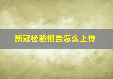 新冠检验报告怎么上传