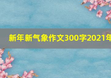 新年新气象作文300字2021年