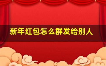 新年红包怎么群发给别人