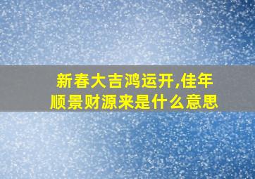 新春大吉鸿运开,佳年顺景财源来是什么意思