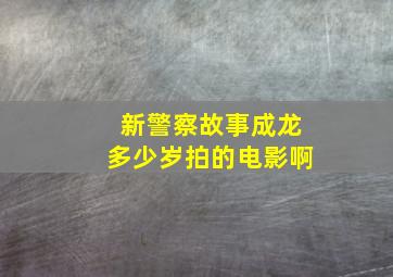 新警察故事成龙多少岁拍的电影啊