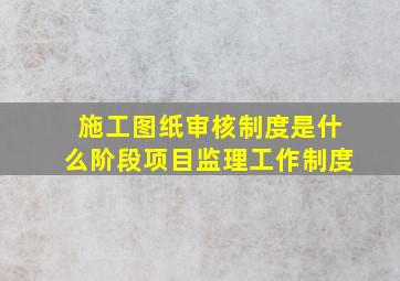 施工图纸审核制度是什么阶段项目监理工作制度