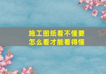 施工图纸看不懂要怎么看才能看得懂