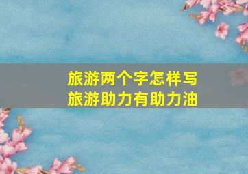 旅游两个字怎样写旅游助力有助力油