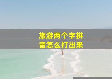 旅游两个字拼音怎么打出来