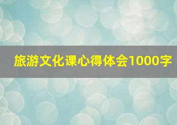 旅游文化课心得体会1000字