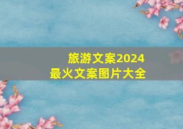 旅游文案2024最火文案图片大全