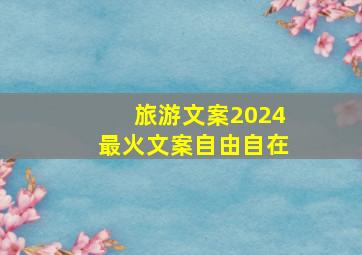 旅游文案2024最火文案自由自在