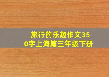 旅行的乐趣作文350字上海篇三年级下册