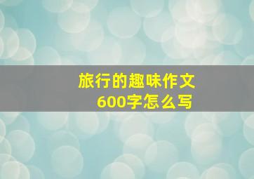 旅行的趣味作文600字怎么写