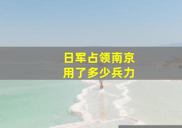 日军占领南京用了多少兵力