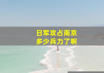 日军攻占南京多少兵力了啊