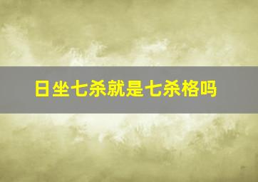 日坐七杀就是七杀格吗