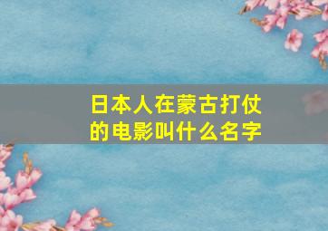 日本人在蒙古打仗的电影叫什么名字