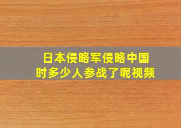 日本侵略军侵略中国时多少人参战了呢视频