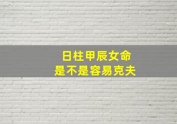 日柱甲辰女命是不是容易克夫