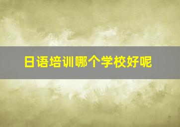 日语培训哪个学校好呢