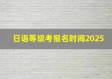 日语等级考报名时间2025