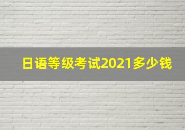 日语等级考试2021多少钱