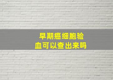 早期癌细胞验血可以查出来吗