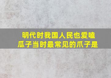 明代时我国人民也爱嗑瓜子当时最常见的爪子是