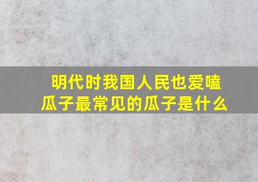 明代时我国人民也爱嗑瓜子最常见的瓜子是什么