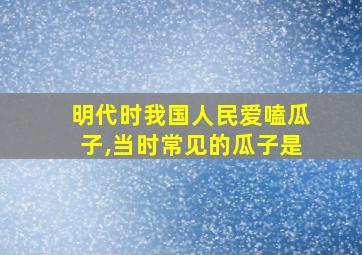 明代时我国人民爱嗑瓜子,当时常见的瓜子是