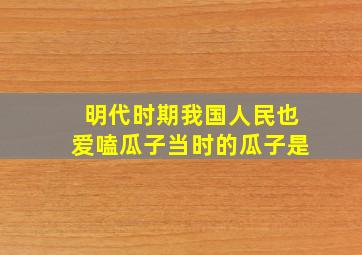 明代时期我国人民也爱嗑瓜子当时的瓜子是