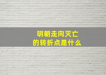 明朝走向灭亡的转折点是什么