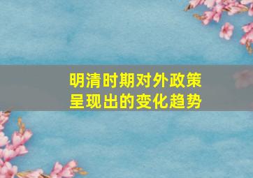 明清时期对外政策呈现出的变化趋势