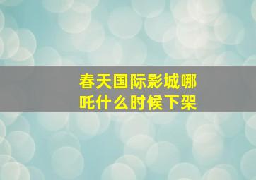 春天国际影城哪吒什么时候下架