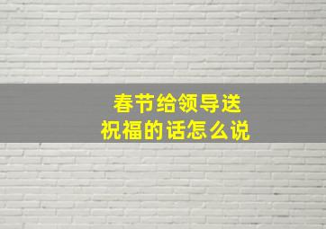 春节给领导送祝福的话怎么说