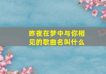 昨夜在梦中与你相见的歌曲名叫什么