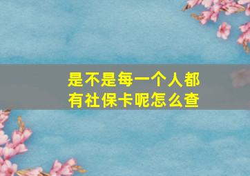 是不是每一个人都有社保卡呢怎么查