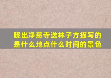 晓出净慈寺送林子方描写的是什么地点什么时间的景色