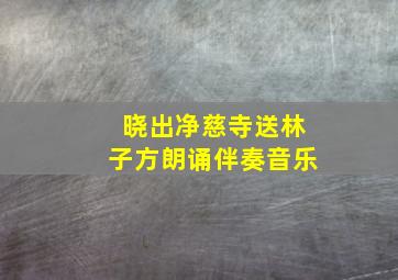 晓出净慈寺送林子方朗诵伴奏音乐